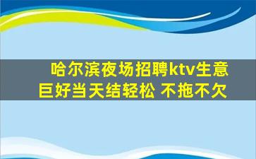 哈尔滨夜场招聘ktv生意巨好当天结轻松 不拖不欠